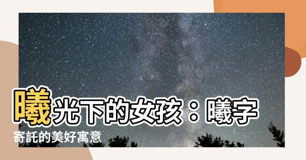 【曦的意思名字】曦光下的女孩：曦字寄託的美好寓意