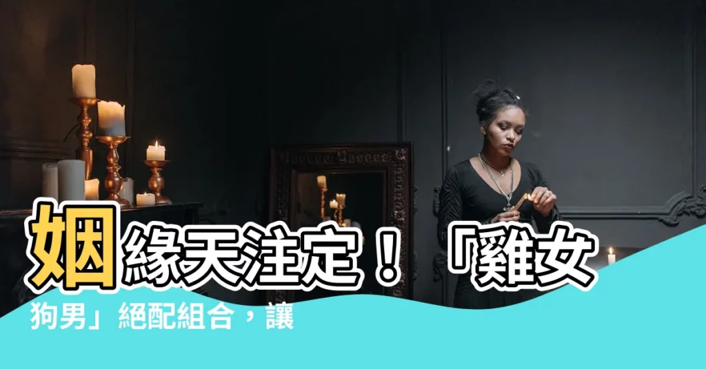 【雞女狗男】姻緣天註定！「雞女狗男」絕配組合，讓你幸福美滿一輩子