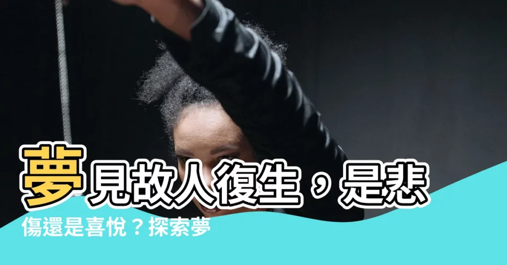 【夢見過世的人還活著】夢見故人復生,是悲傷還是喜悦?探索夢中親人的意義