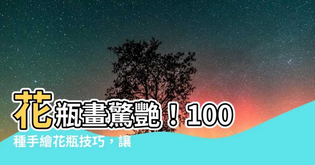 【花瓶畫】花瓶畫驚艷!100種手繪花瓶技巧,讓你畫出迷人靜物