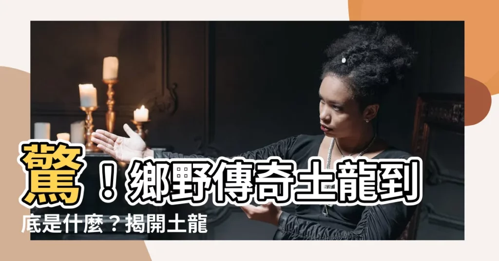 【土龍是什麼】驚！鄉野傳奇土龍到底是什麼？揭開土龍的神秘面紗