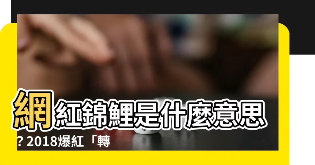 【錦鯉 意思】網紅錦鯉是什麼意思?2018爆紅「轉發這條錦鯉」的寓意是?