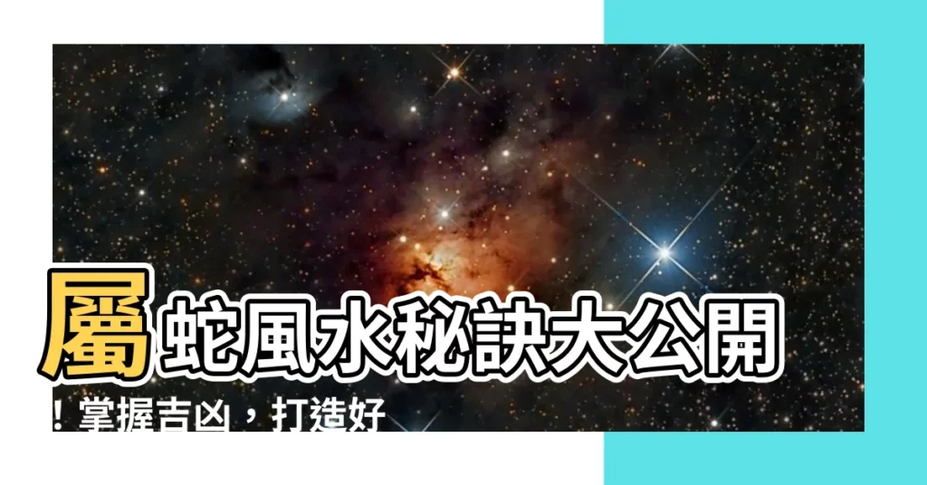 【屬蛇風水】屬蛇風水秘訣大公開！掌握吉凶，打造好運宅