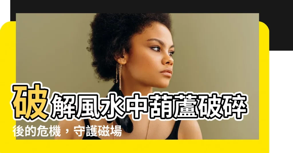 【葫蘆破掉】破解風水中葫蘆破碎後的危機,守護磁場