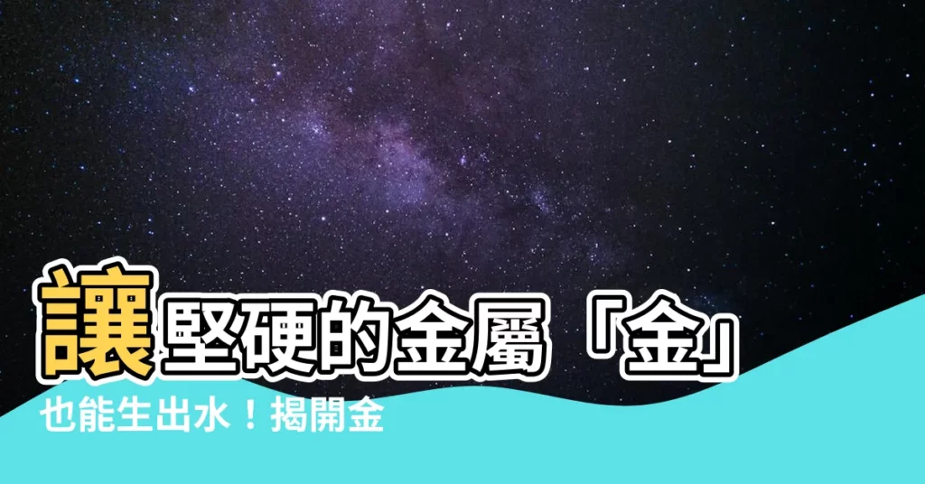 【金如何生水】讓堅硬的金屬「金」也能生出水!揭開金生水的奧秘