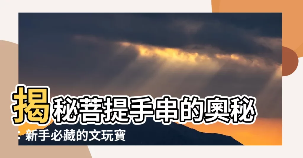 【菩提手串是什麼】揭秘菩提手串的奧秘：新手必藏的文玩寶典