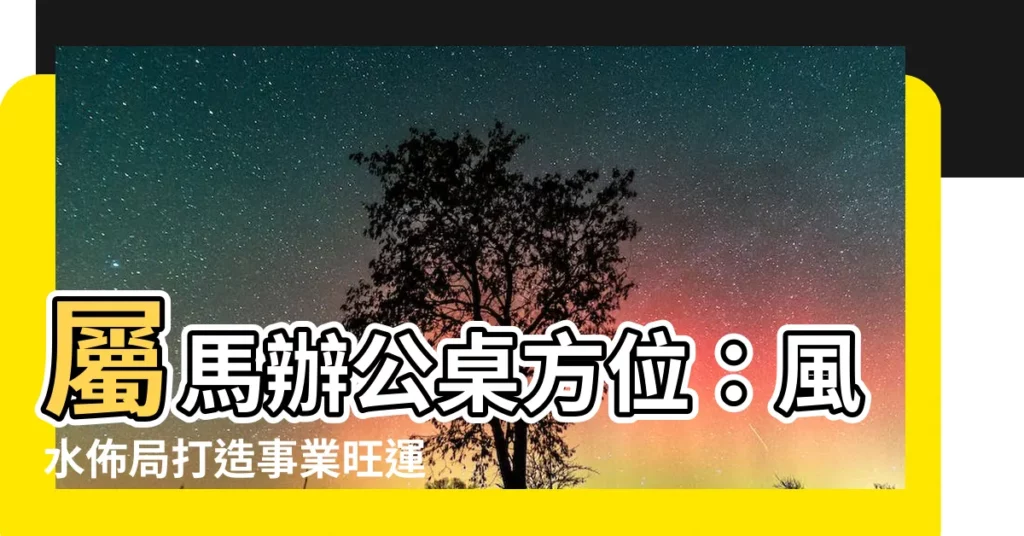 【屬馬辦公桌方位】屬馬辦公桌方位:風水佈局打造事業旺運!