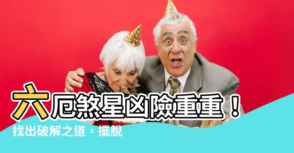 【六厄化解】六厄煞星兇險重重！找出破解之道，擺脱厄運糾纏