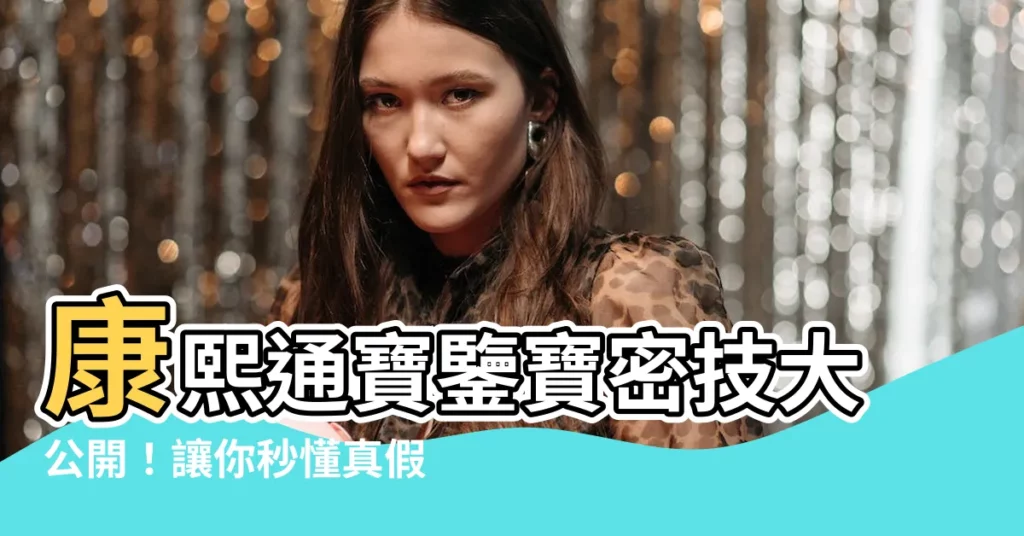 【康熙通寶真假】康熙通寶鑒寶密技大公開！讓你秒懂真假辨別術