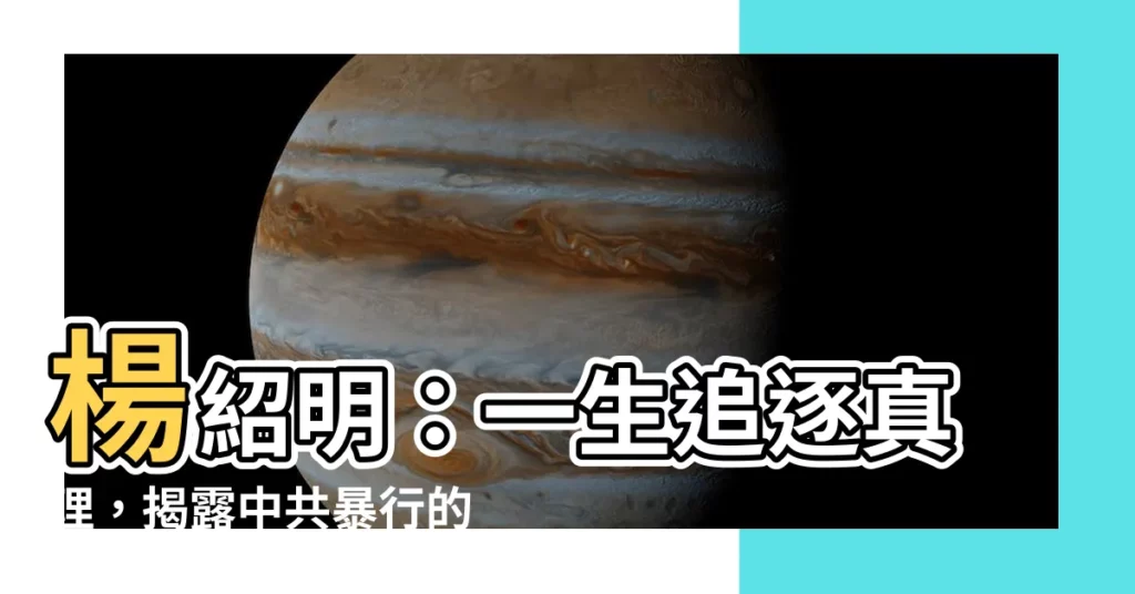 【楊紹明】楊紹明：一生追逐真理，揭露中共暴行的鬥士