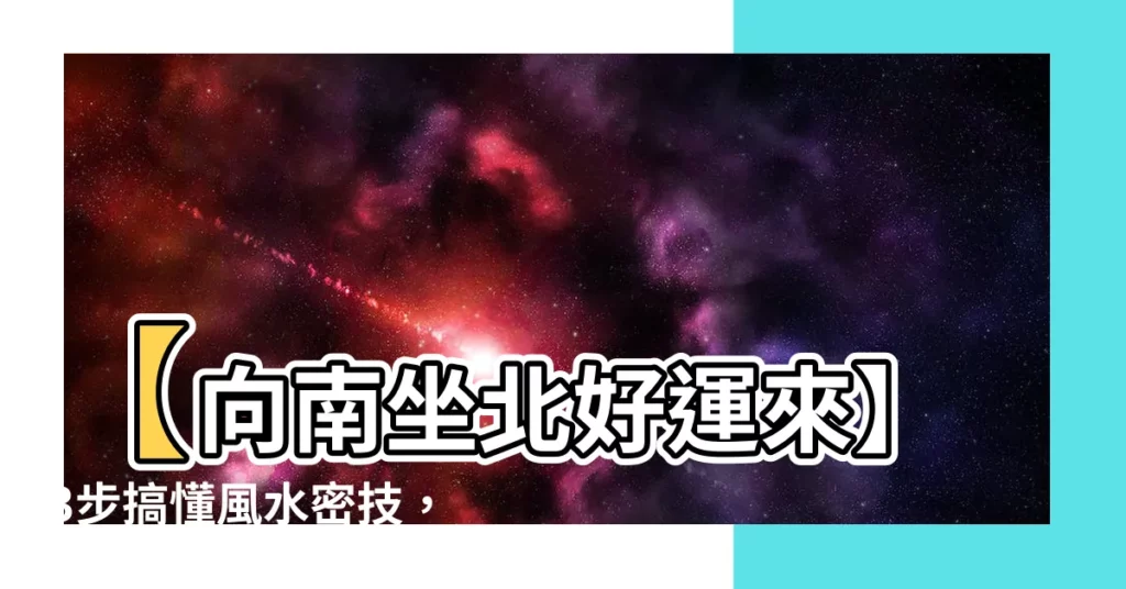 【向南坐北】【向南坐北好運來】3步搞懂風水密技，買房添運助旺財