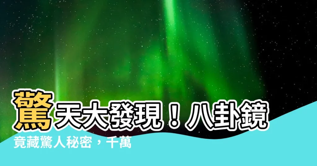 【八卦鏡】驚天大發現!八卦鏡竟藏驚人秘密,千萬別掛錯位置!