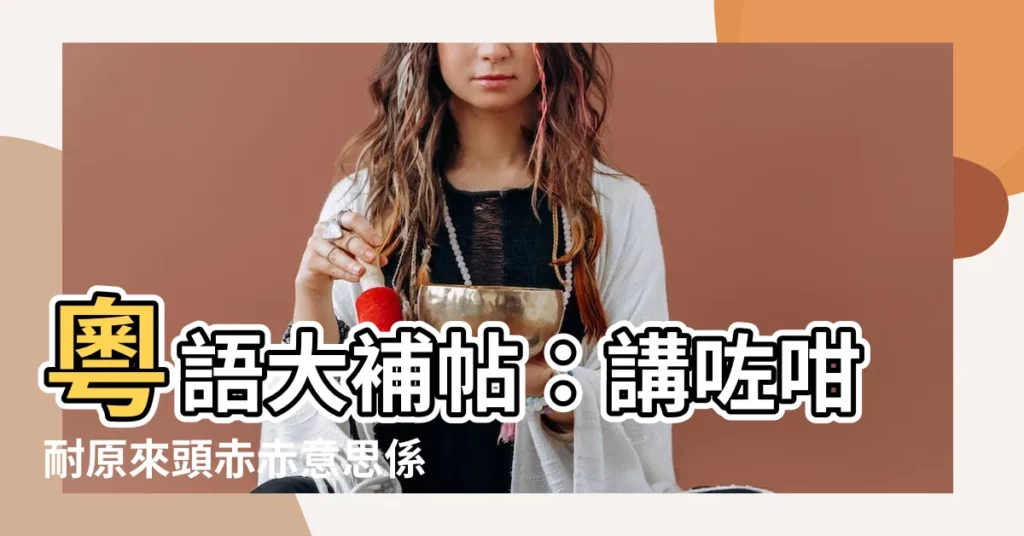 【頭赤赤意思】粵語大補帖：講咗咁耐原來頭赤赤意思係咁！