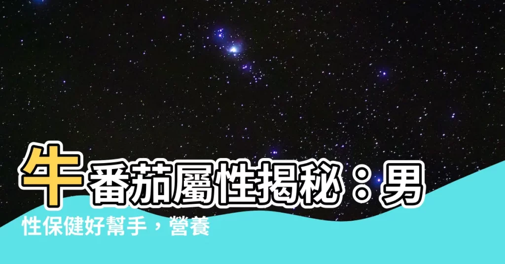 【牛番茄屬性】牛番茄屬性揭秘：男性保健好幫手，營養價值大不同！