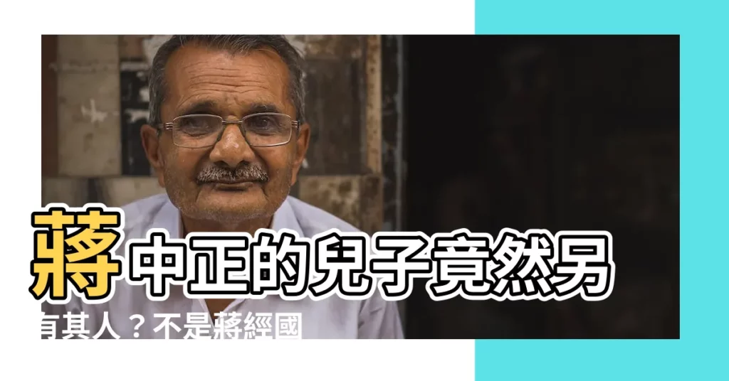 【蔣中正的兒子】蔣中正的兒子竟然另有其人？不是蔣經國！揭露幕後秘辛