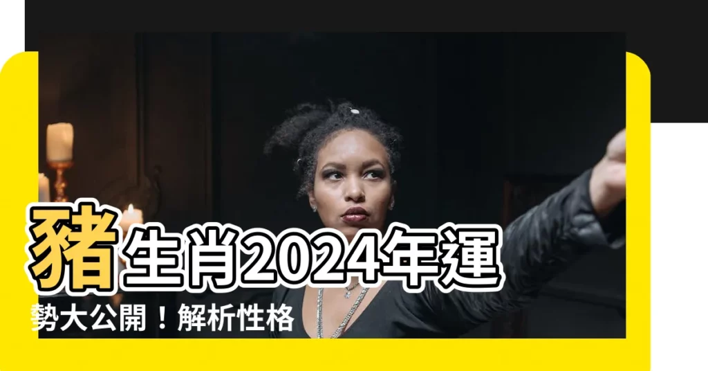 【豬 生肖】豬生肖2024年運勢大公開！解析性格、年齡對照表