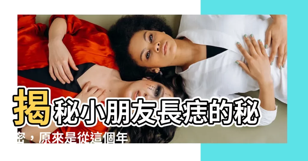 【小朋友幾歲開始長痣】揭秘小朋友長痣的秘密，原來是從這個年齡開始的！