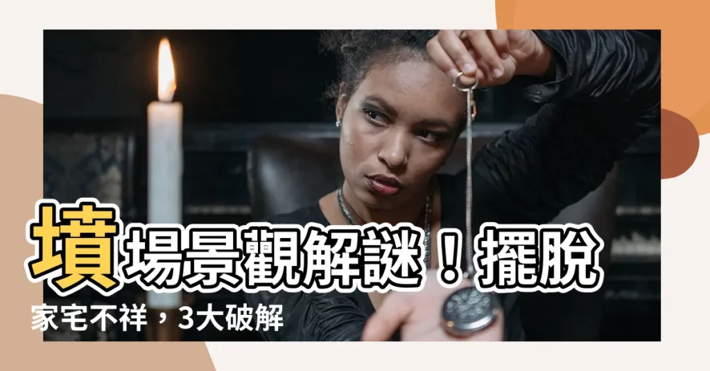 【墳場景化解】墳場景觀解謎!擺脱家宅不祥,3大破解妙招