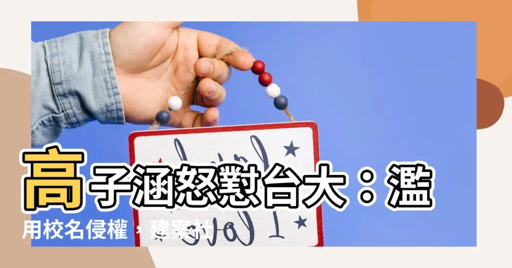 【高子涵台大】高子涵怒懟台大:濫用校名侵權,建案社區冠名撤下!