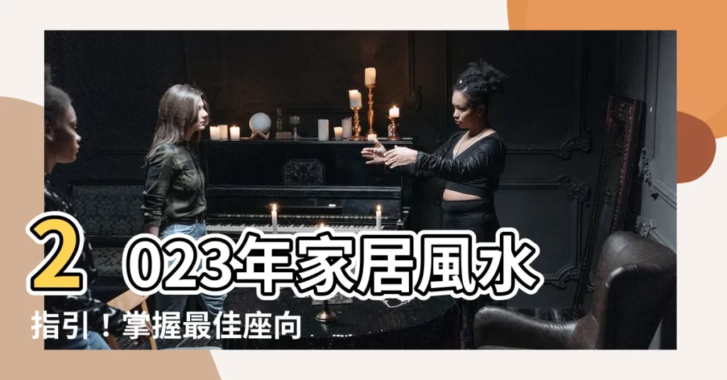 【2023座向】2023年家居風水指引！掌握最佳座向，開啟財運亨通之路
