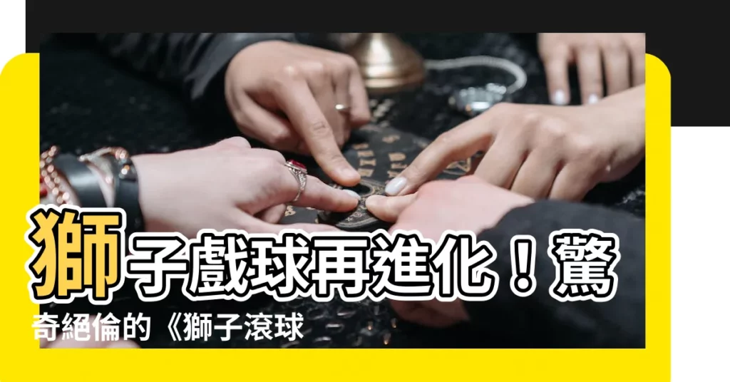 【獅子戲球】獅子戲球再進化！驚奇絕倫的《獅子滾球場》隆重登場