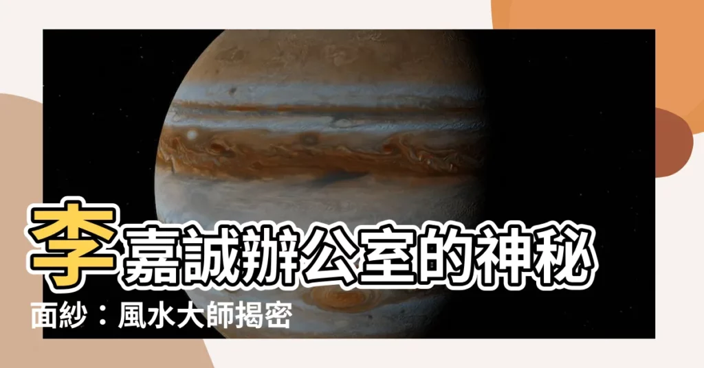 【李嘉誠辦公室】李嘉誠辦公室的神秘面紗：風水大師揭密「世界最神秘」辦公室