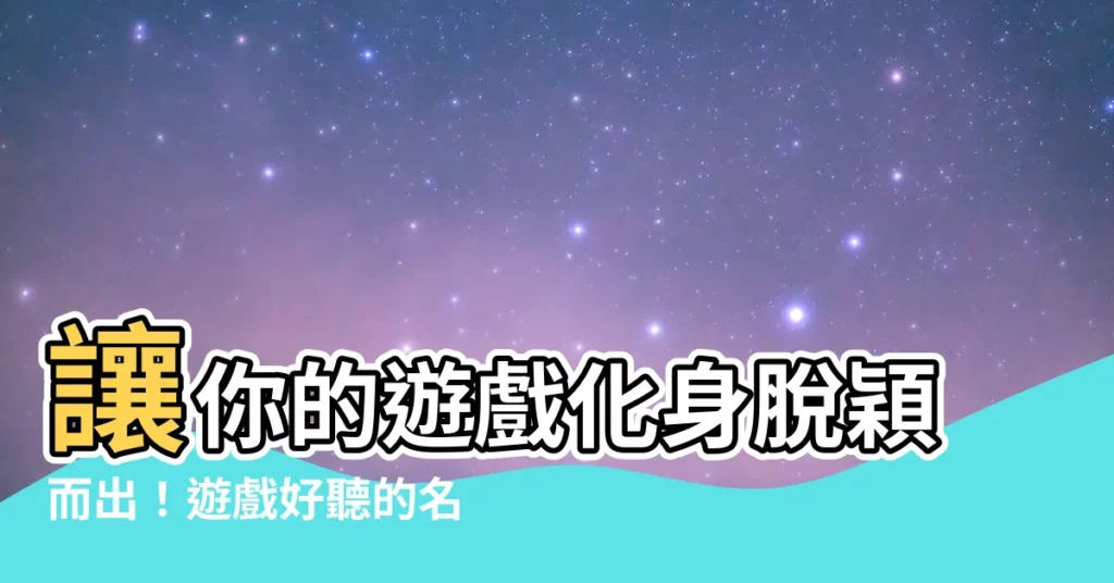 【遊戲好聽的名字】讓你的遊戲化身脱穎而出!遊戲好聽的名字盡在這裡