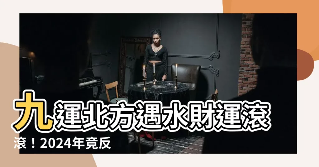 【九運北方】九運北方遇水財運滾滾!2024年竟反轉大退財?