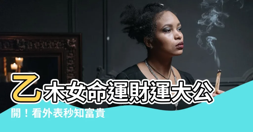【乙木女外表】乙木女命運財運大公開!看外表秒知富貴貧賤