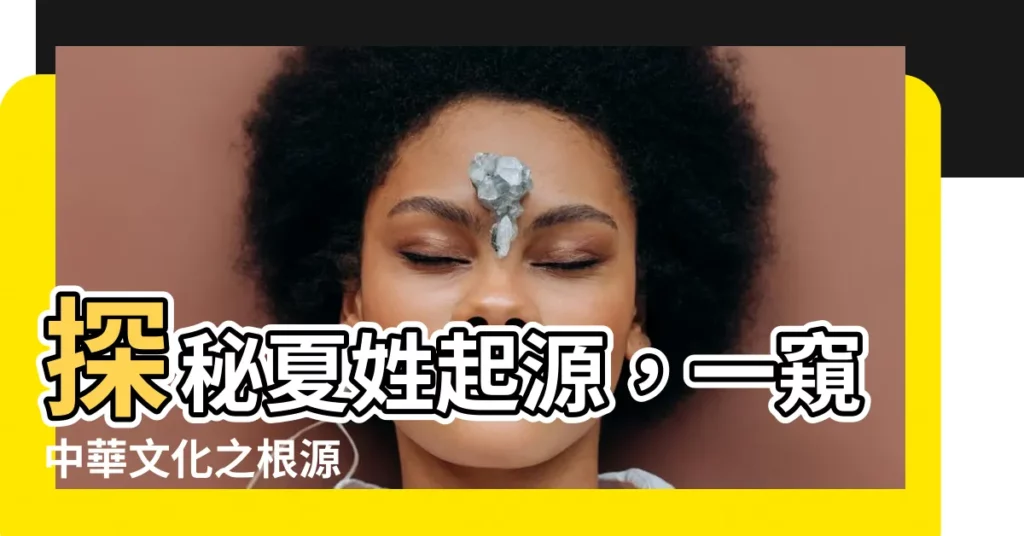 【夏姓起源】探秘夏姓起源，一窺中華文化之根源