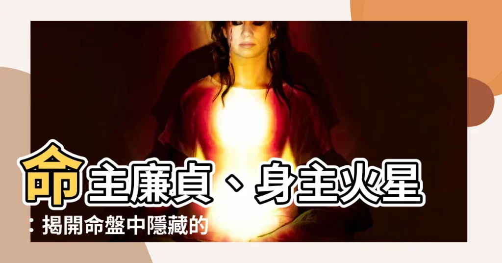 【命主廉貞 身主火星】命主廉貞、身主火星：揭開命盤中隱藏的秘密！