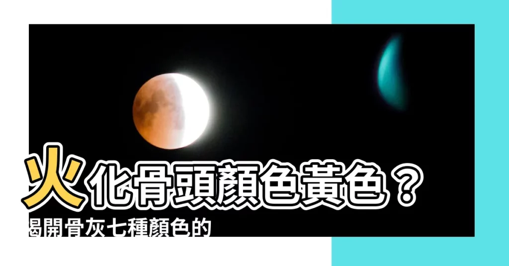 【火化骨頭顏色黃色】火化骨頭顏色黃色?揭開骨灰七種顏色的秘密