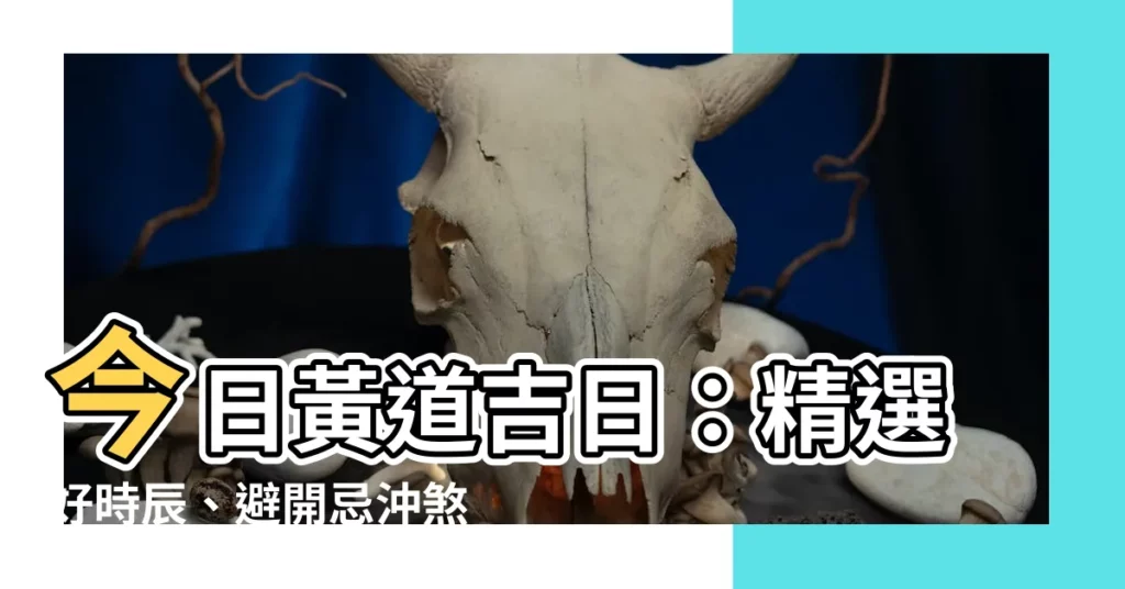 【今日黃道吉日】今日黃道吉日：精選好時辰、避開忌沖煞！