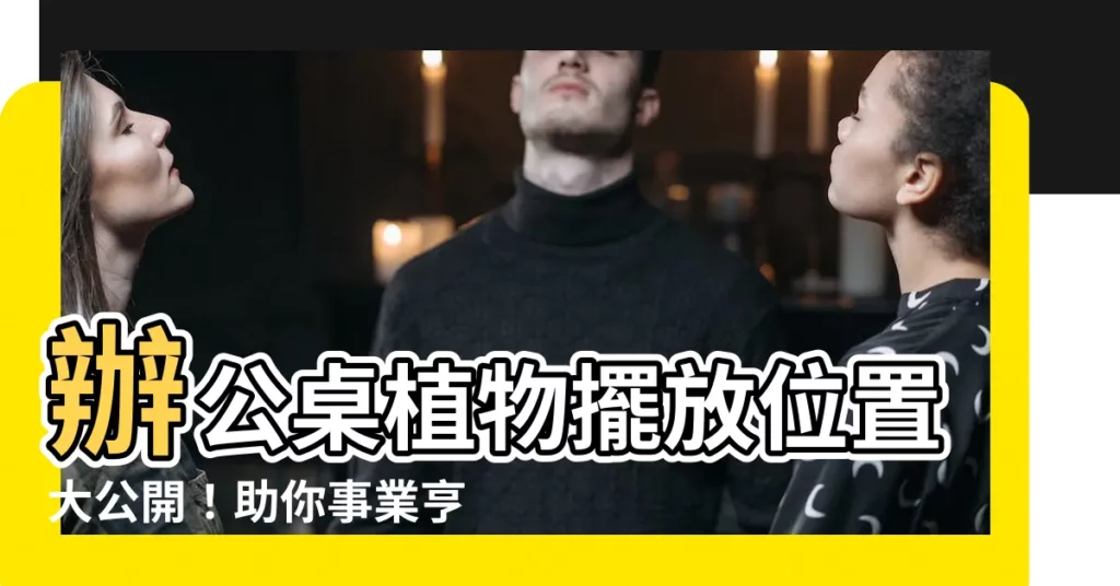 【辦公桌植物擺放位置】辦公桌植物擺放位置大公開！助你事業亨通、財運滾滾