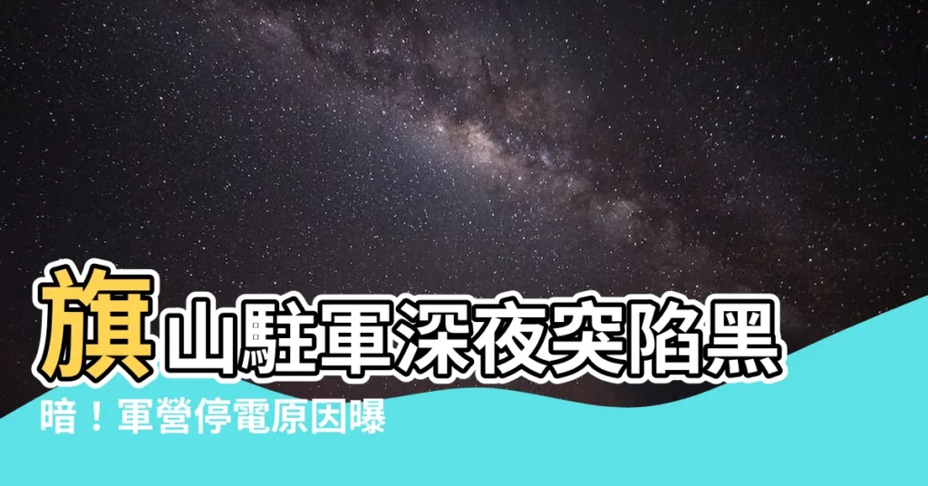 【旗山 軍營】旗山駐軍深夜突陷黑暗！軍營停電原因曝光