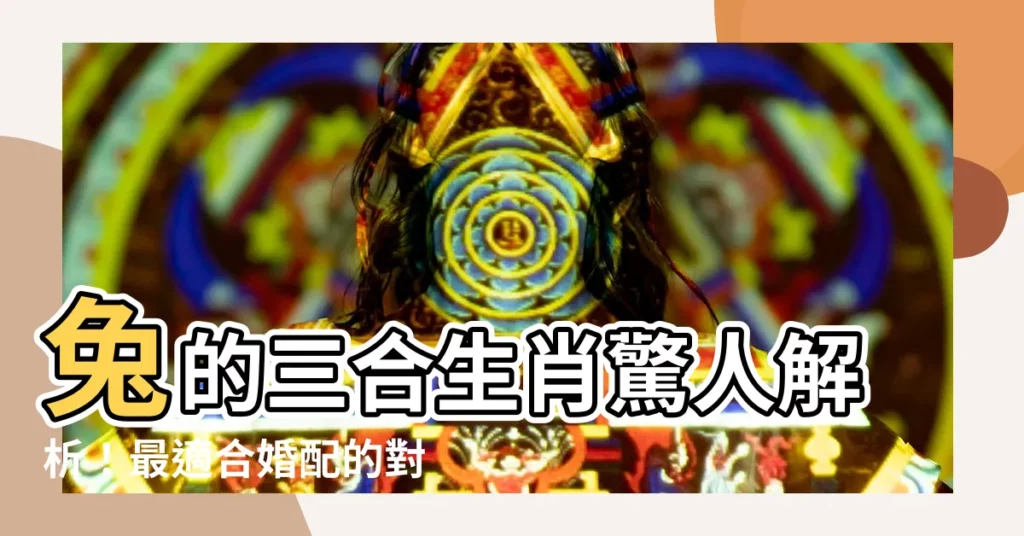 【兔的三合】兔的三合生肖驚人解析！最適合婚配的對象，你選對了嗎？