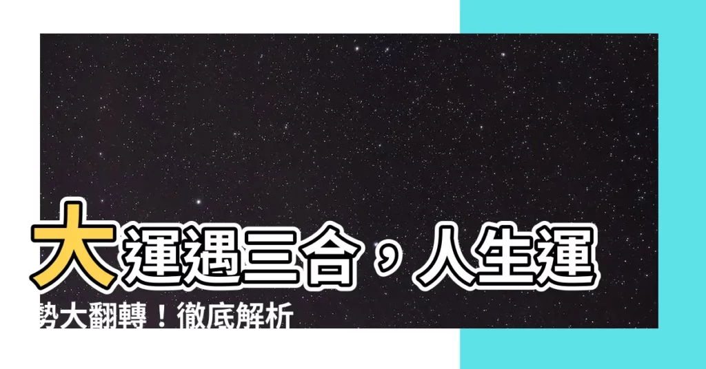 【大運 三合】大運遇三合,人生運勢大翻轉!徹底解析三合、六合、暗合的秘密
