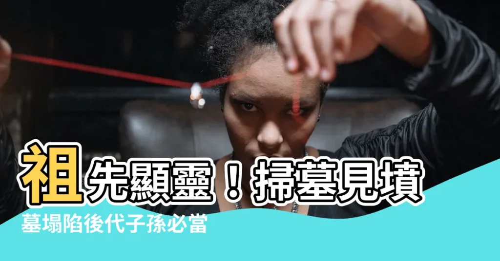 【墳墓塌陷】祖先顯靈!掃墓見墳墓塌陷後代子孫必當謹慎