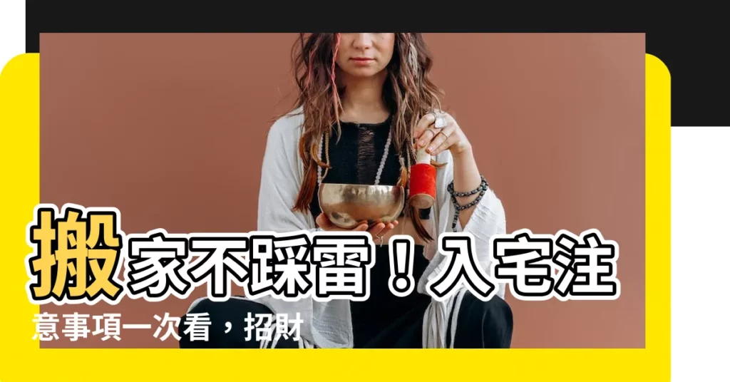 【入宅注意事項】搬家不踩雷！入宅注意事項一次看，招財入宅儀式、禁忌全解析！