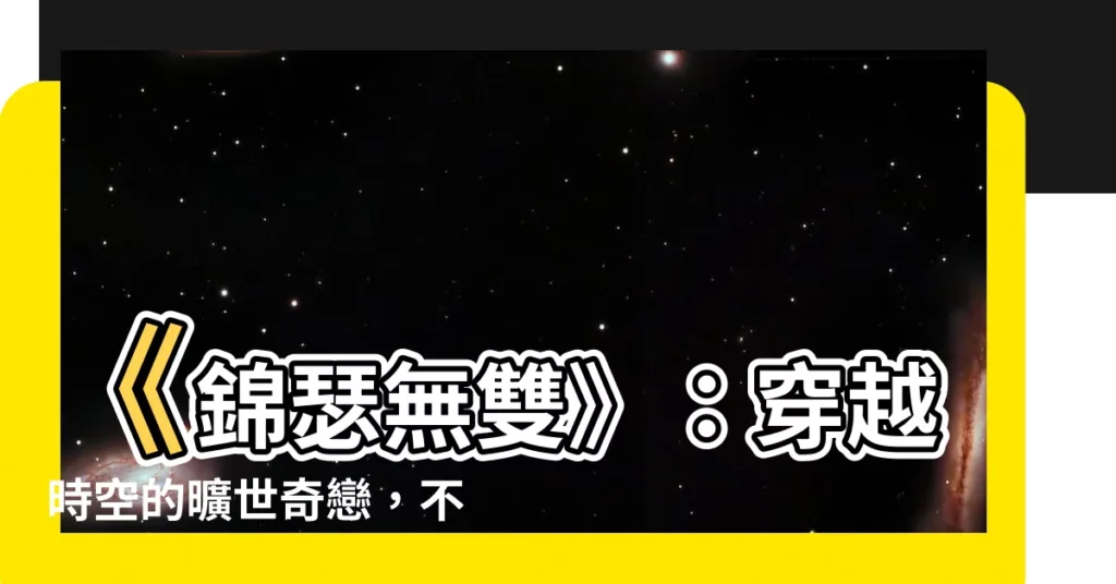 【錦瑟無雙】《錦瑟無雙》:穿越時空的曠世奇戀,不容錯過的武俠神作!
