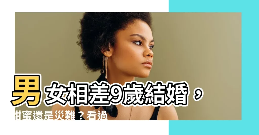 【差9歲結婚】男女相差9歲結婚,甜蜜還是災難?看過來!