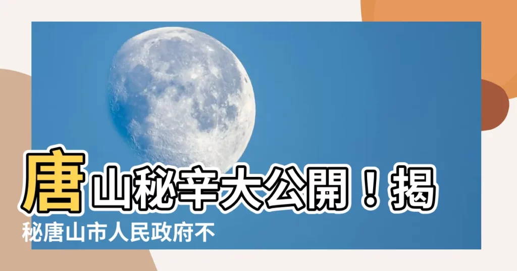 【唐山市】唐山秘辛大公開！揭秘唐山市人民政府不為人知的內幕