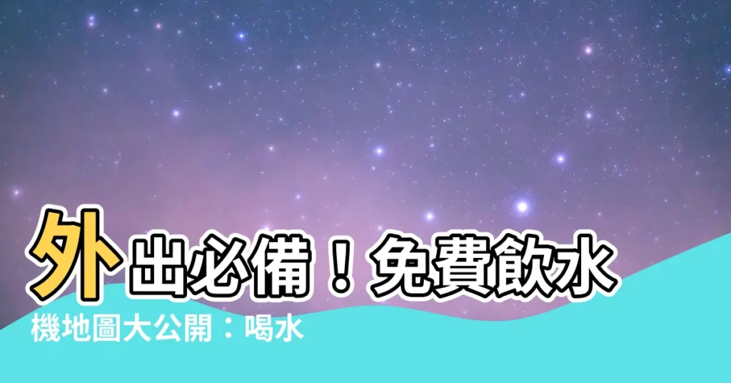 【免費飲水機】外出必備!免費飲水機地圖大公開:喝水不用再掏錢啦!