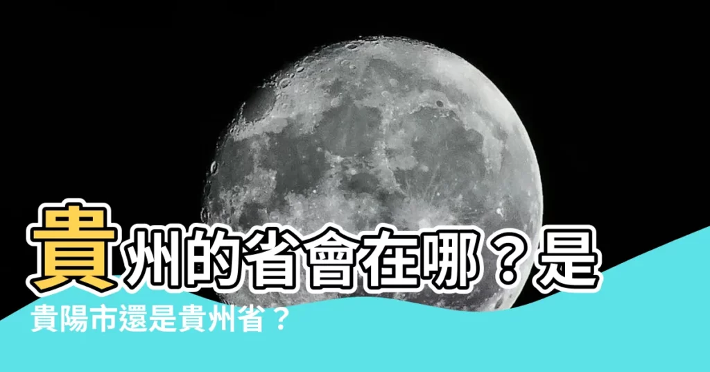 【貴州省省會】貴州的省會在哪?是貴陽市還是貴州省?
