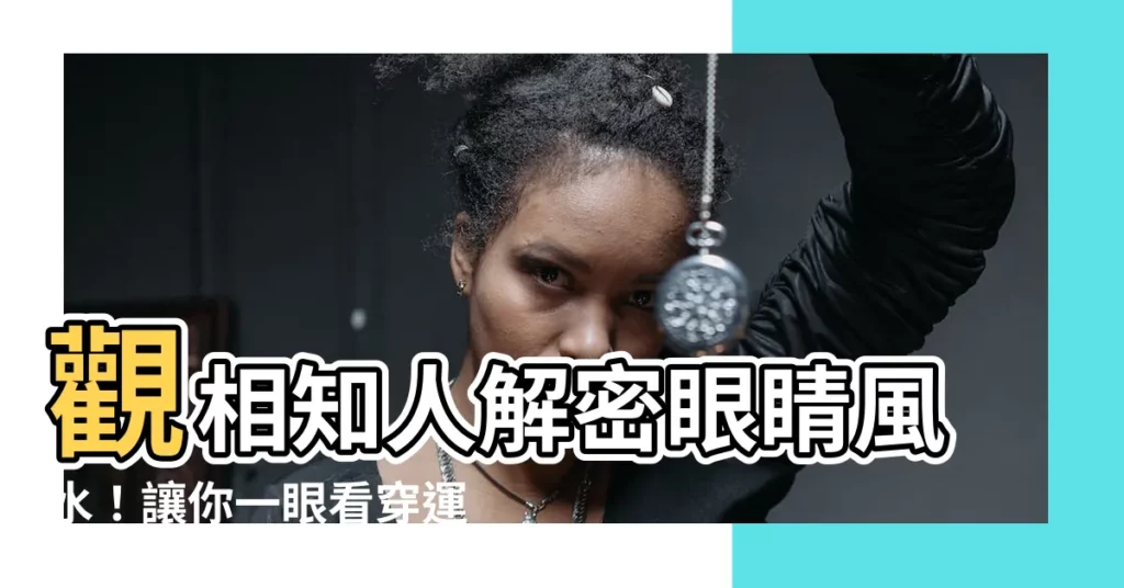 【眼睛風水】觀相知人解密眼睛風水！讓你一眼看穿運勢好壞