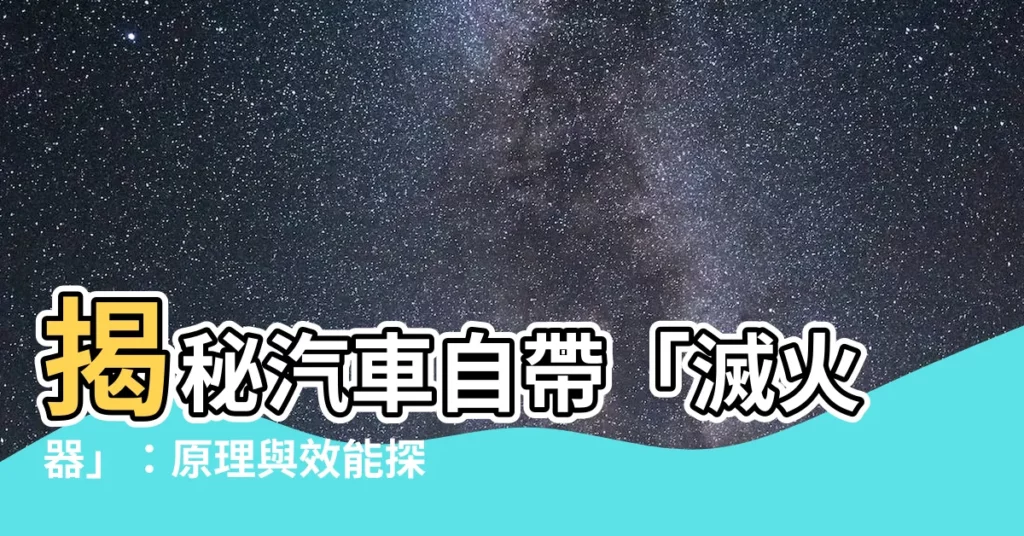 【汽車滅焰器原理】揭秘汽車自帶「滅火器」：原理與效能探討