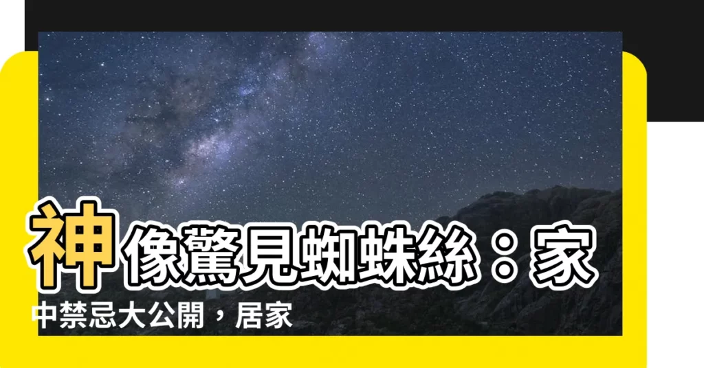 【神像有蜘蛛絲】神像驚見蜘蛛絲：家中禁忌大公開，居家風水不可不知！