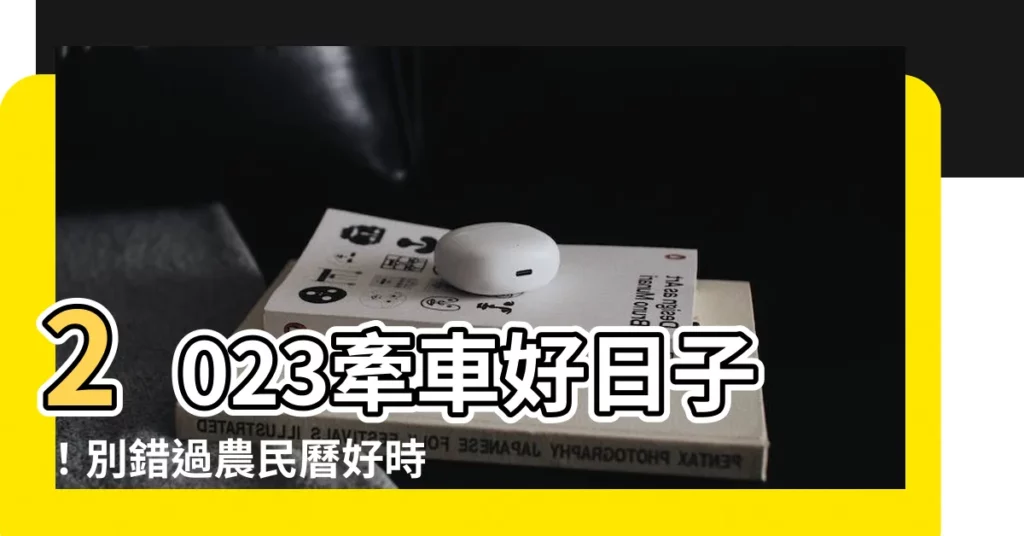 【2023牽車吉日】2023牽車好日子！別錯過農民曆好時機，吉日入手新車！