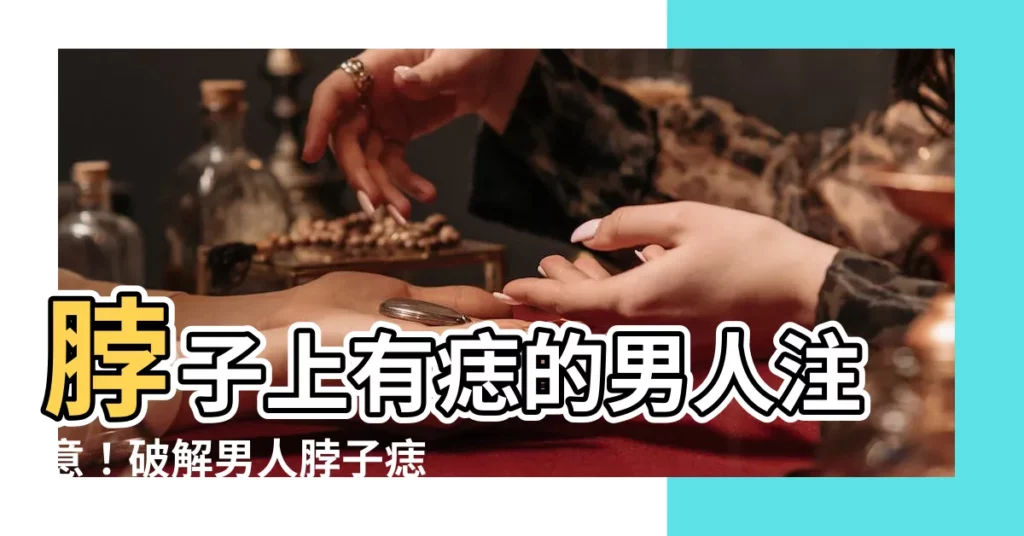 【脖子 痣 男】脖子上有痣的男人注意!破解男人脖子痣隱藏的魅力與運勢