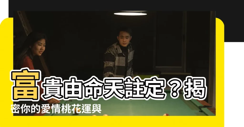【富貴由命天註定感情發展】富貴由命天註定？揭密你的愛情桃花運與姻緣！